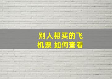 别人帮买的飞机票 如何查看